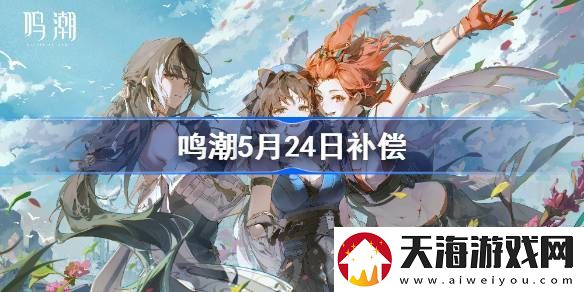 2024鸣潮开服补偿-鸣潮5月24日补偿是什么