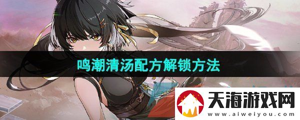 鸣潮清汤配方怎么解锁清汤配方解锁方法